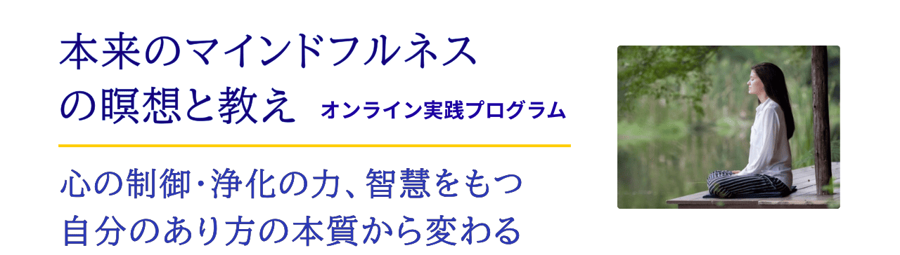 本来のマインドフルネスの瞑想と教えのオンライン実践プログラム。心の制御・浄化の力と智慧を持てる、自分の根本から変われる